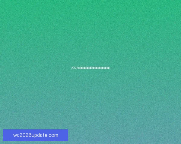 2026世界杯各参赛球队完整名单及球员阵容深度解析